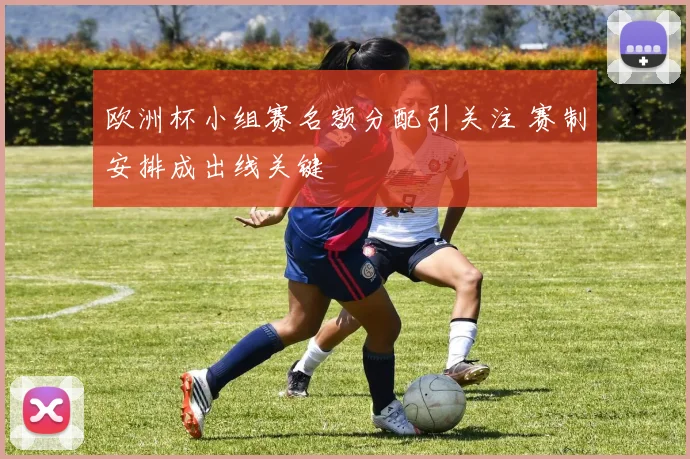 欧洲杯小组赛名额分配引关注 赛制安排成出线关键