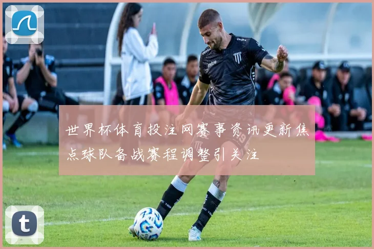 世界杯体育投注网赛事资讯更新焦点球队备战赛程调整引关注