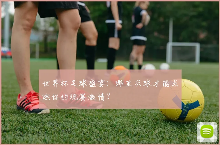 世界杯足球盛宴：哪里买球才能点燃你的观赛激情？