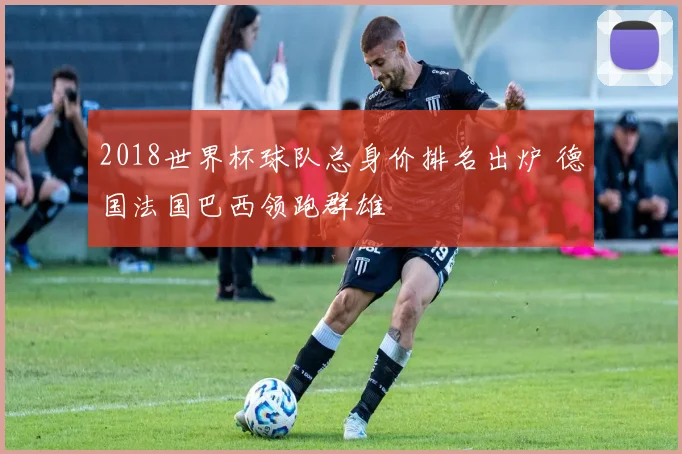 2018世界杯球队总身价排名出炉 德国法国巴西领跑群雄