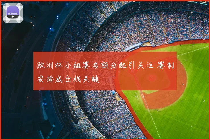 欧洲杯小组赛名额分配引关注 赛制安排成出线关键