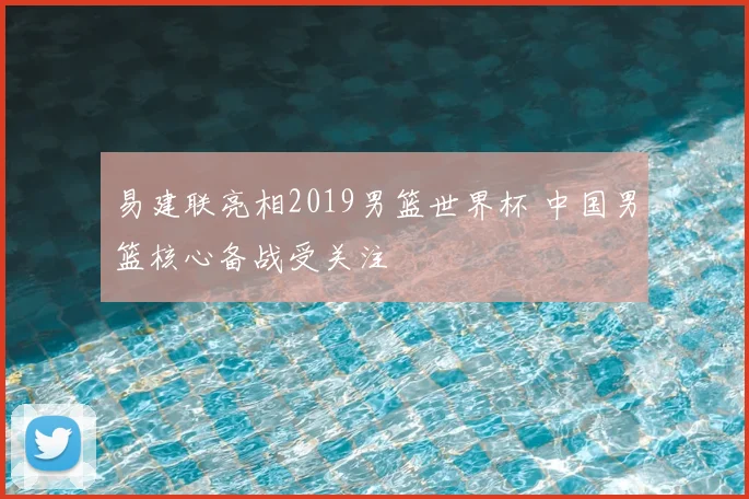 易建联亮相2019男篮世界杯 中国男篮核心备战受关注