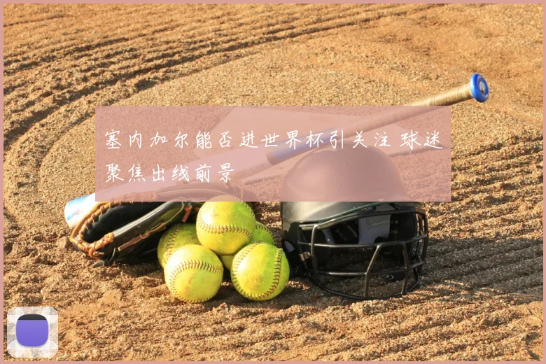 塞内加尔能否进世界杯引关注 球迷聚焦出线前景