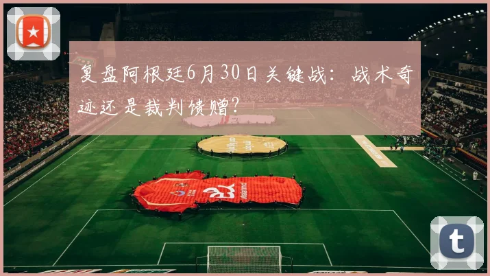 复盘阿根廷6月30日关键战：战术奇迹还是裁判馈赠？