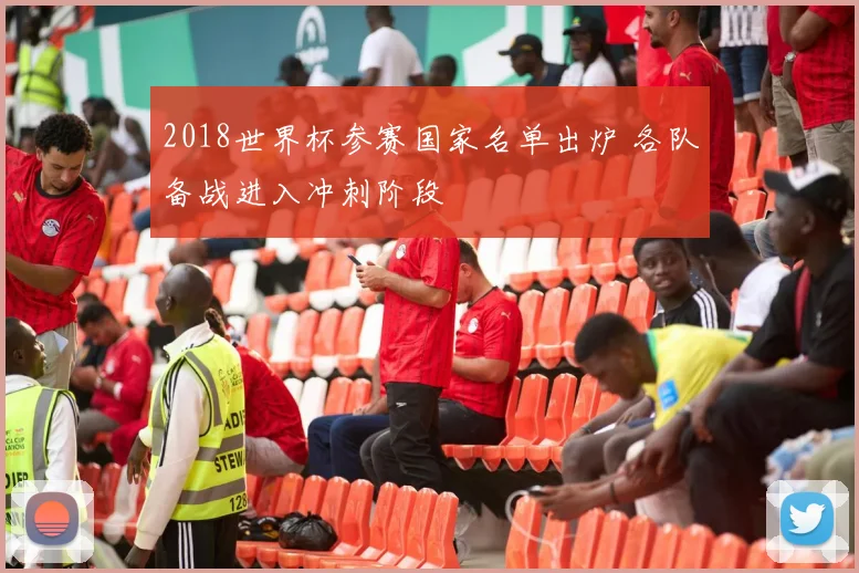 2018世界杯参赛国家名单出炉 各队备战进入冲刺阶段