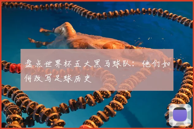 盘点世界杯五大黑马球队：他们如何改写足球历史