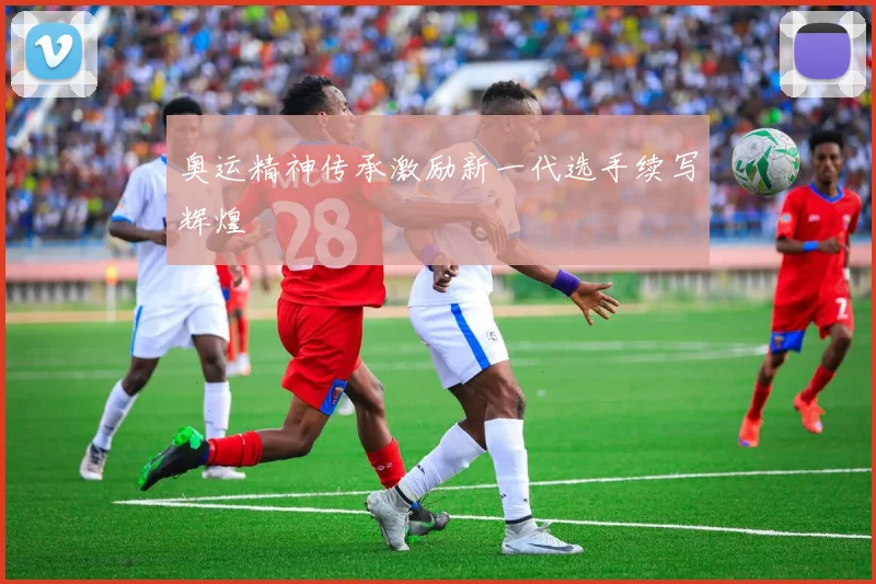 奥运精神传承激励新一代选手续写辉煌