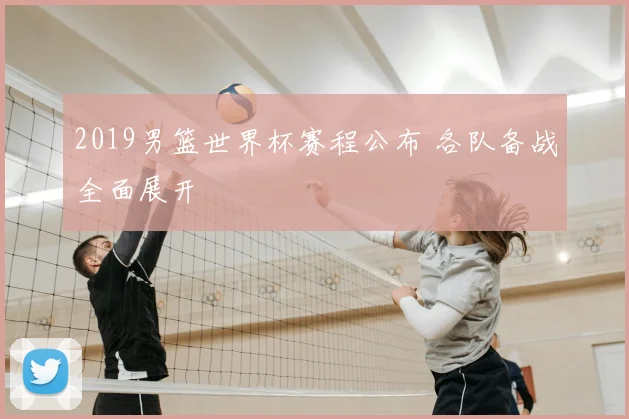 2019男篮世界杯赛程公布 各队备战全面展开