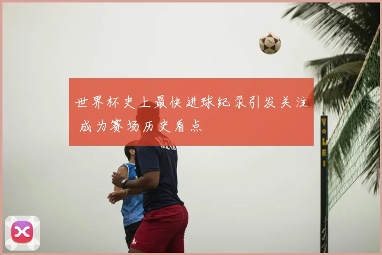 世界杯史上最快进球纪录引发关注 成为赛场历史看点