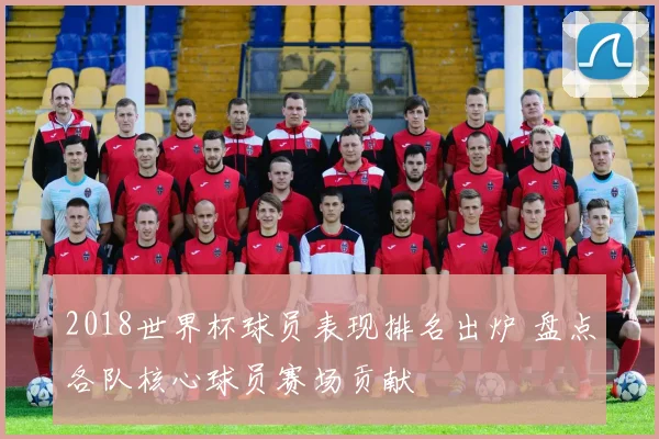 2018世界杯球员表现排名出炉 盘点各队核心球员赛场贡献