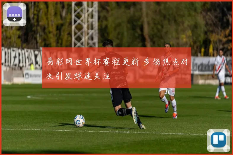 易彩网世界杯赛程更新 多场焦点对决引发球迷关注