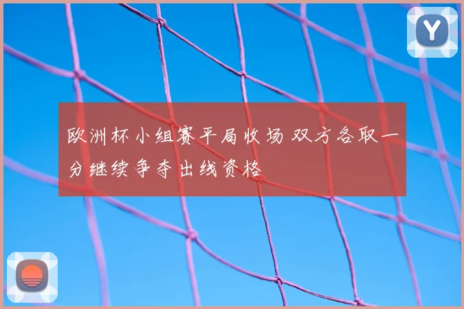 欧洲杯小组赛平局收场 双方各取一分继续争夺出线资格