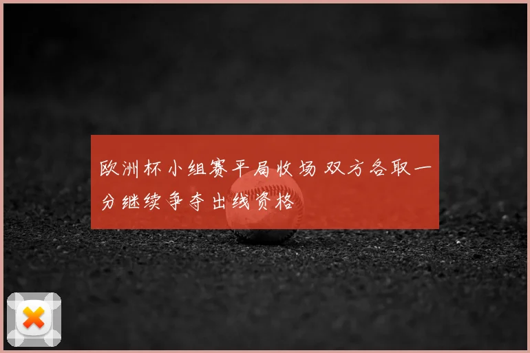 欧洲杯小组赛平局收场 双方各取一分继续争夺出线资格