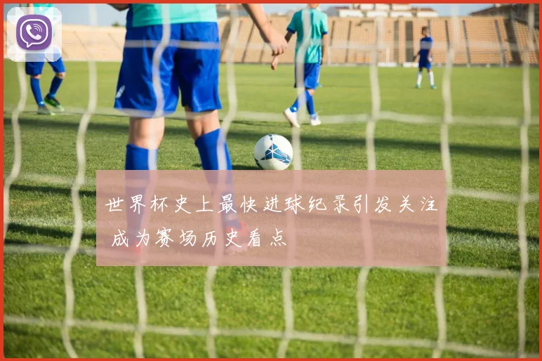 世界杯史上最快进球纪录引发关注 成为赛场历史看点