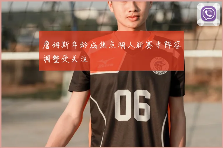 詹姆斯年龄成焦点湖人新赛季阵容调整受关注