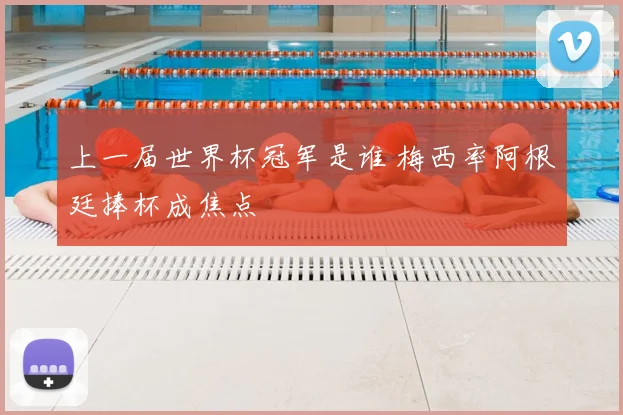 上一届世界杯冠军是谁 梅西率阿根廷捧杯成焦点