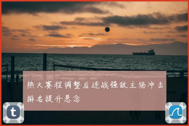 热火赛程调整后连战强敌主场冲击排名提升悬念