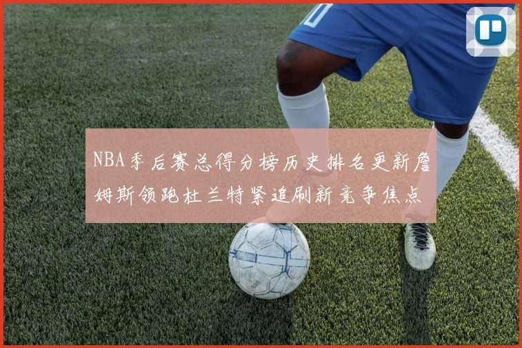 NBA季后赛总得分榜历史排名更新詹姆斯领跑杜兰特紧追刷新竞争焦点