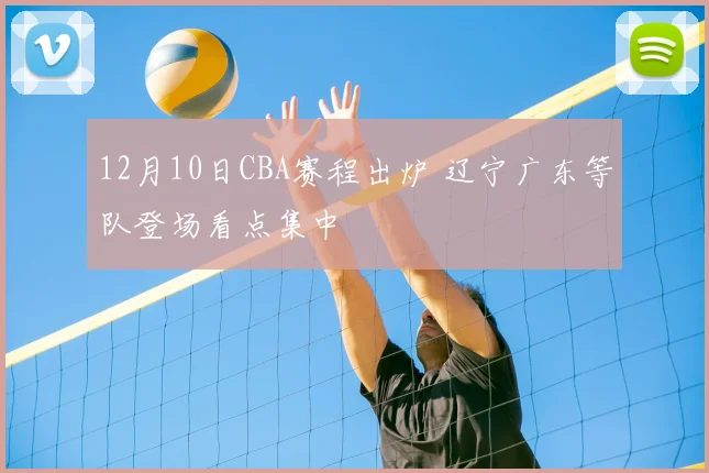 12月10日CBA赛程出炉 辽宁广东等队登场看点集中