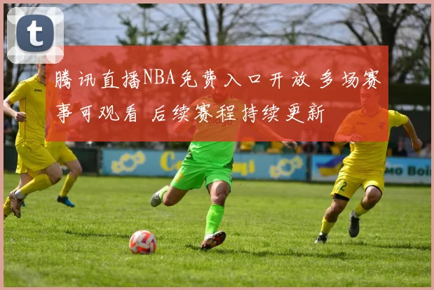腾讯直播NBA免费入口开放 多场赛事可观看 后续赛程持续更新