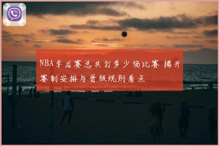 NBA季后赛总共打多少场比赛 揭开赛制安排与晋级规则看点