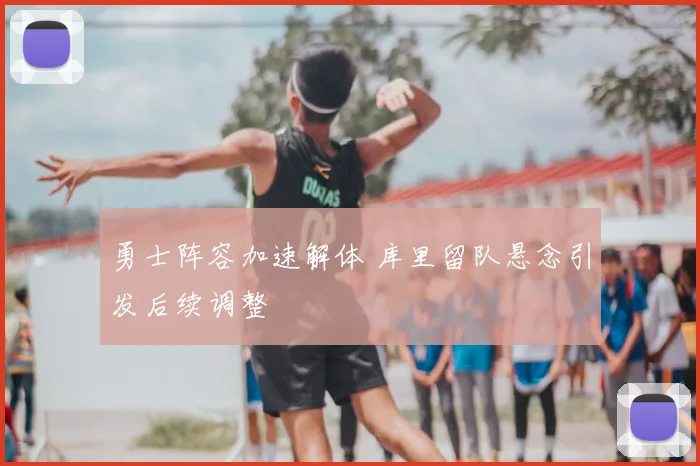勇士阵容加速解体 库里留队悬念引发后续调整