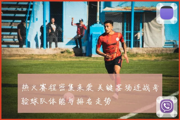 热火赛程密集来袭 关键客场连战考验球队体能与排名走势