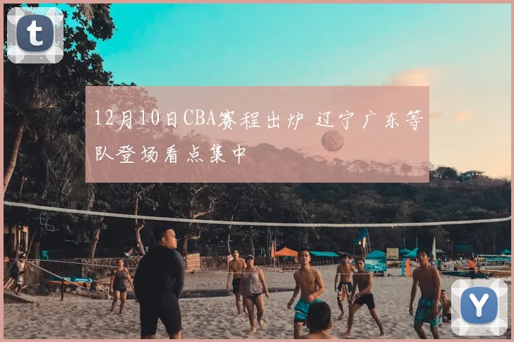 12月10日CBA赛程出炉 辽宁广东等队登场看点集中