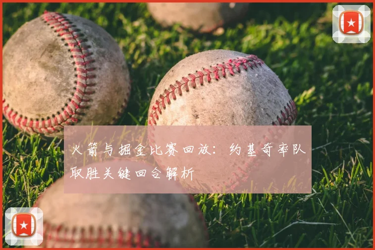 火箭与掘金比赛回放：约基奇率队取胜关键回合解析