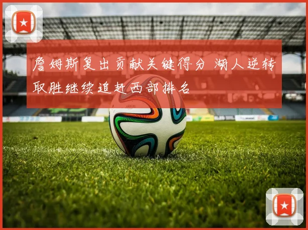 詹姆斯复出贡献关键得分 湖人逆转取胜继续追赶西部排名