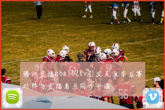 腾讯直播nba102tv引发关注季后赛对阵与直播看点同步升温