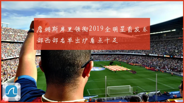 詹姆斯库里领衔2019全明星首发东部西部名单出炉看点十足