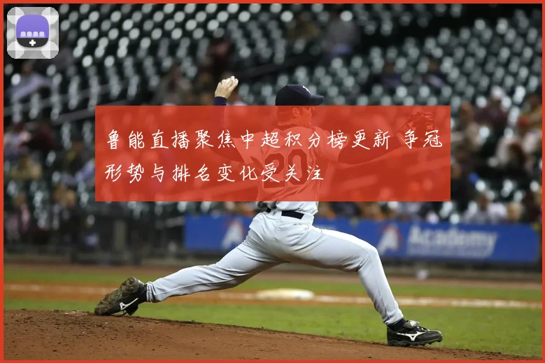 鲁能直播聚焦中超积分榜更新 争冠形势与排名变化受关注