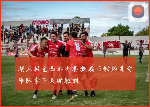 湖人掘金西部决赛激战正酣约基奇率队拿下关键胜利