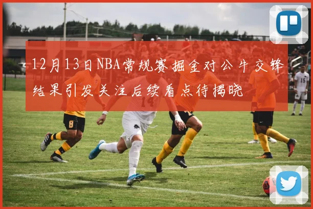 12月13日NBA常规赛掘金对公牛交锋结果引发关注后续看点待揭晓