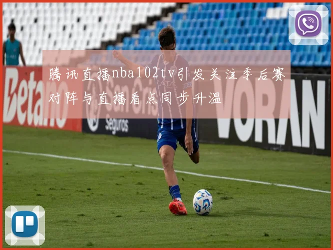 腾讯直播nba102tv引发关注季后赛对阵与直播看点同步升温