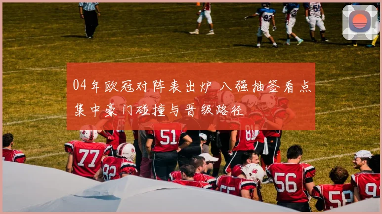 04年欧冠对阵表出炉 八强抽签看点集中豪门碰撞与晋级路径