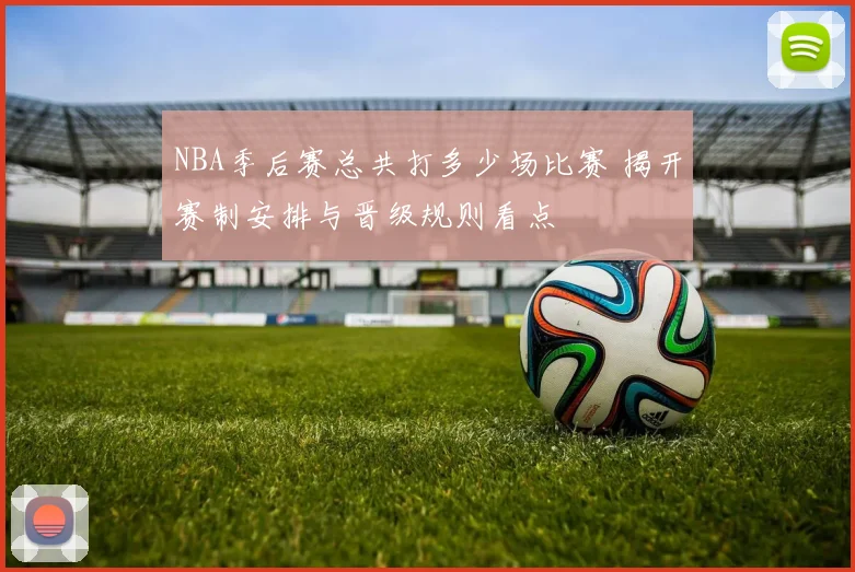 NBA季后赛总共打多少场比赛 揭开赛制安排与晋级规则看点