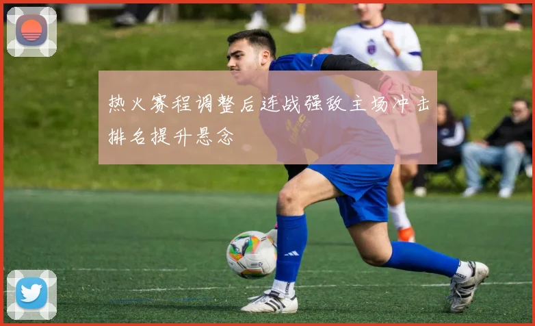 热火赛程调整后连战强敌主场冲击排名提升悬念