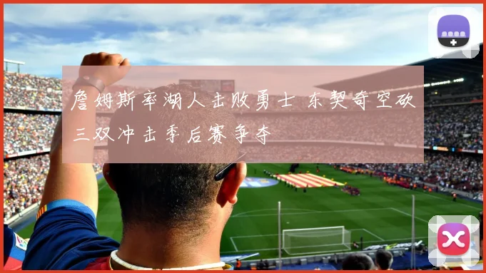 詹姆斯率湖人击败勇士 东契奇空砍三双冲击季后赛争夺