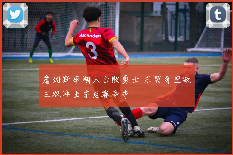 詹姆斯率湖人击败勇士 东契奇空砍三双冲击季后赛争夺