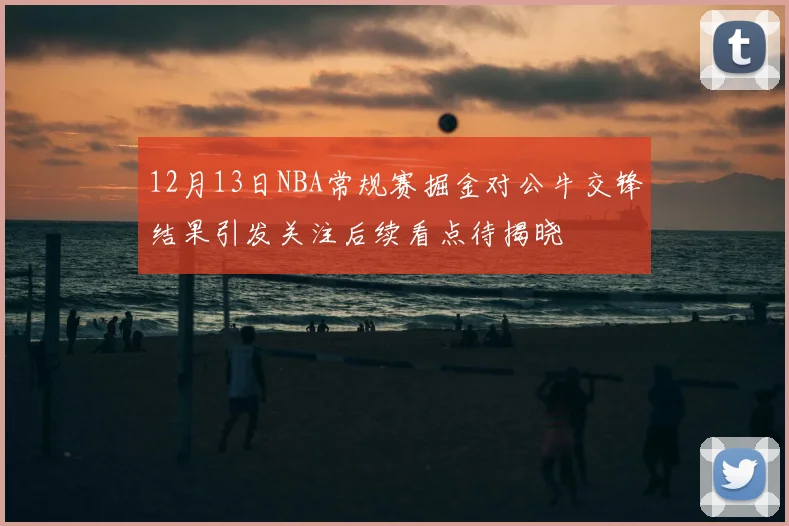 12月13日NBA常规赛掘金对公牛交锋结果引发关注后续看点待揭晓