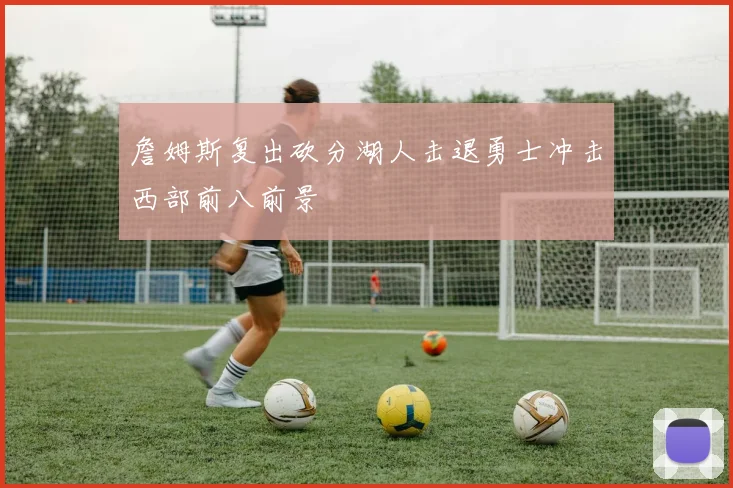 詹姆斯复出砍分湖人击退勇士冲击西部前八前景
