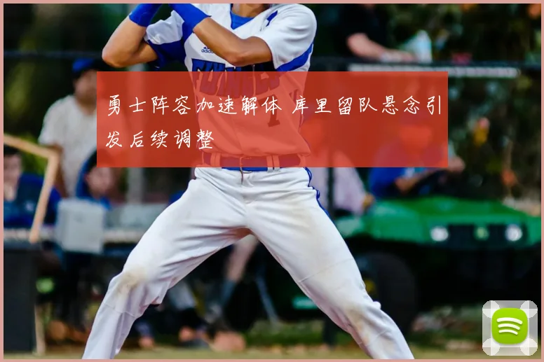 勇士阵容加速解体 库里留队悬念引发后续调整