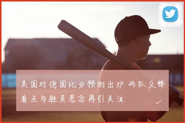 美国对德国比分预测出炉 两队交锋看点与胜负悬念再引关注