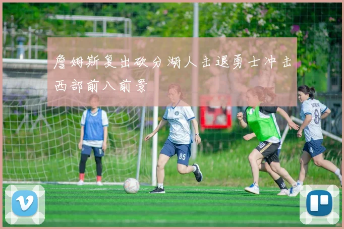 詹姆斯复出砍分湖人击退勇士冲击西部前八前景