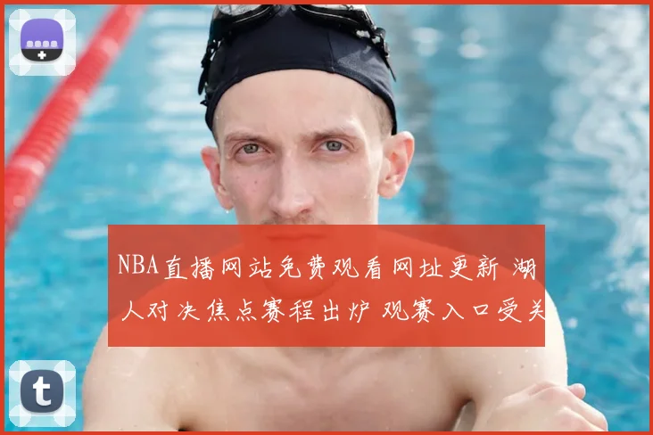 NBA直播网站免费观看网址更新 湖人对决焦点赛程出炉 观赛入口受关注