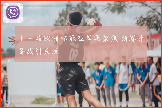 上一届欧洲杯冠亚军再聚焦 新赛季备战引关注