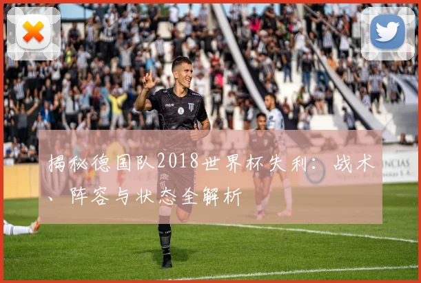揭秘德国队2018世界杯失利：战术、阵容与状态全解析