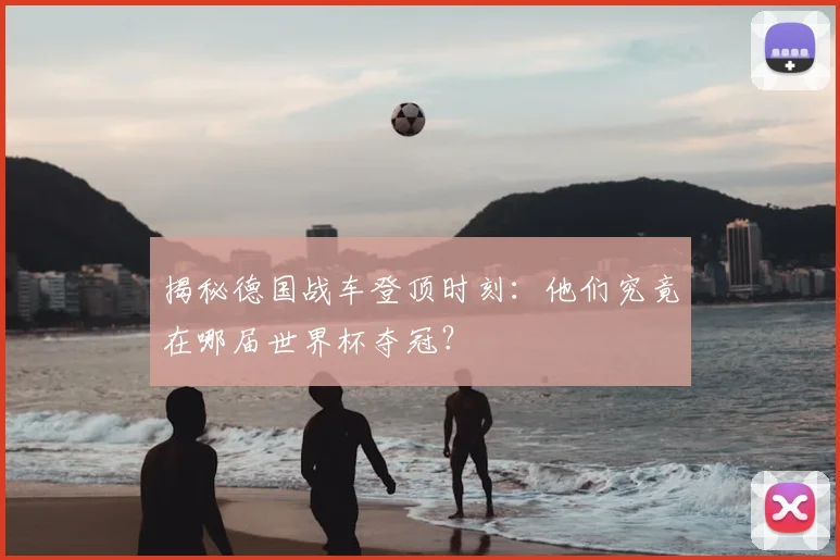 揭秘德国战车登顶时刻：他们究竟在哪届世界杯夺冠？